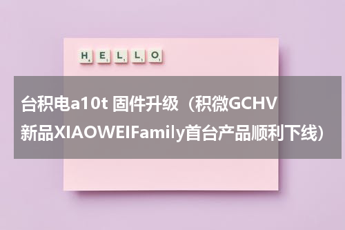 台积电a10t 固件升级（积微GCHV新品XIAOWEIFamily首台产品顺利下线）