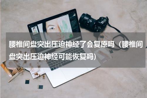 腰椎间盘突出压迫神经了会复原吗（腰椎间盘突出压迫神经可能恢复吗）