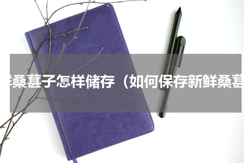 新鲜桑葚子怎样储存（如何保存新鲜桑葚）