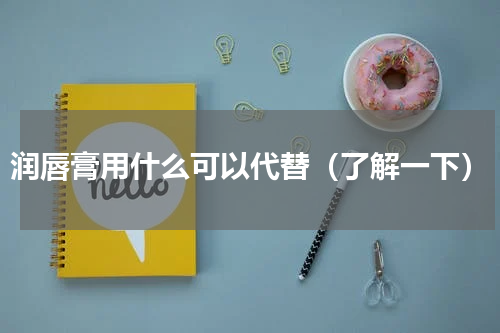 润唇膏用什么可以代替（了解一下）