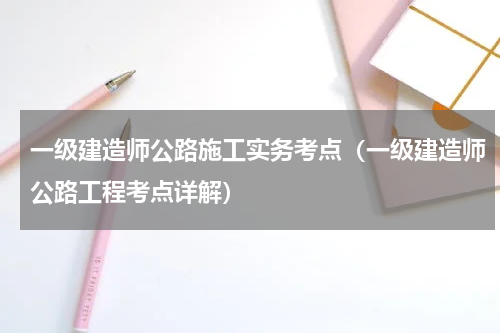 一级建造师公路施工实务考点（一级建造师公路工程考点详解）