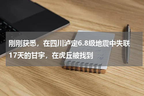 刚刚获悉，在四川泸定6.8级地震中失联17天的甘宇，在虎丘被找到