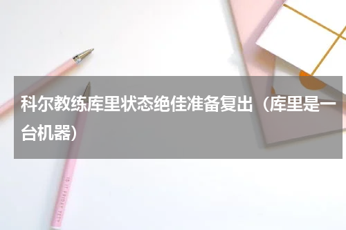 科尔教练库里状态绝佳准备复出（库里是一台机器）