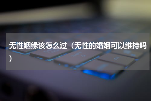 无性姻缘该怎么过（无性的婚姻可以维持吗）