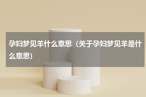 孕妇梦见羊什么意思（关于孕妇梦见羊是什么意思）