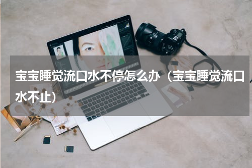 宝宝睡觉流口水不停怎么办（宝宝睡觉流口水不止）
