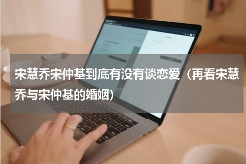 宋慧乔宋仲基到底有没有谈恋爱（再看宋慧乔与宋仲基的婚姻）