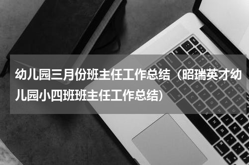 幼儿园三月份班主任工作总结（昭瑞英才幼儿园小四班班主任工作总结）