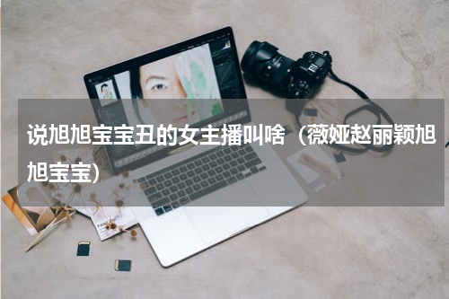 说旭旭宝宝丑的女主播叫啥（薇娅赵丽颖旭旭宝宝）