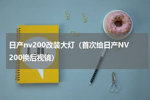 日产nv200改装大灯（首次给日产NV200换后视镜）