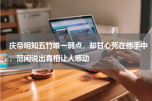 庆帝明知五竹唯一弱点，却甘心死在他手中，范闲说出真相让人感动