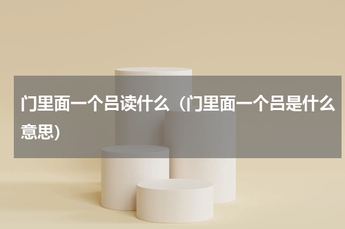 门里面一个吕读什么（门里面一个吕是什么意思）