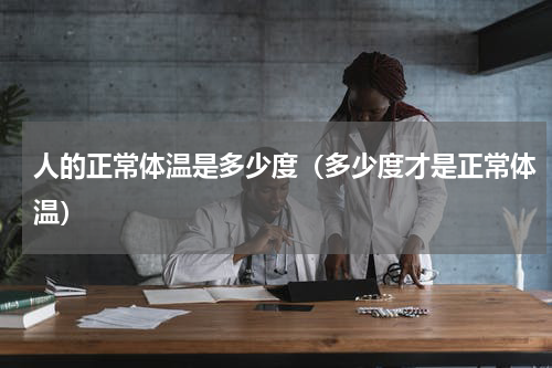 人的正常体温是多少度（多少度才是正常体温）