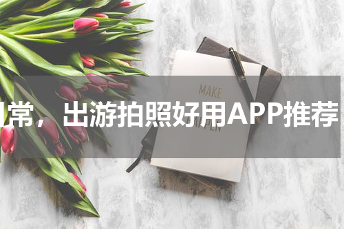 日常，出游拍照好用APP推荐