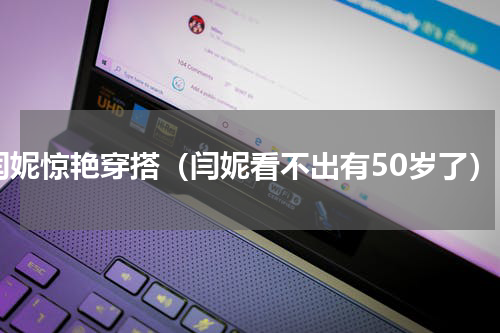 闫妮惊艳穿搭（闫妮看不出有50岁了）