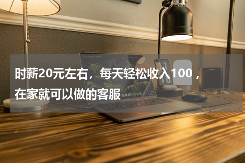 时薪20元左右，每天轻松收入100 ,在家就可以做的客服