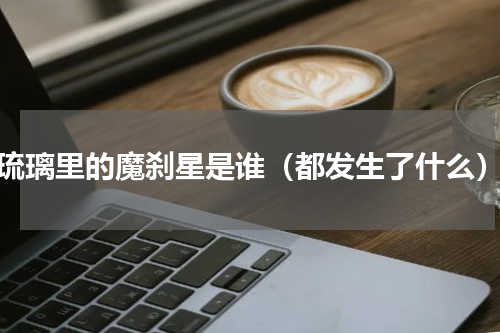 琉璃里的魔刹星是谁（都发生了什么）