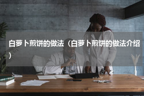 白萝卜煎饼的做法（白萝卜煎饼的做法介绍）