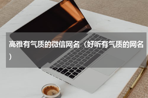 高雅有气质的微信网名（好听有气质的网名）