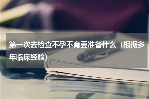 第一次去检查不孕不育要准备什么（根据多年临床经验）