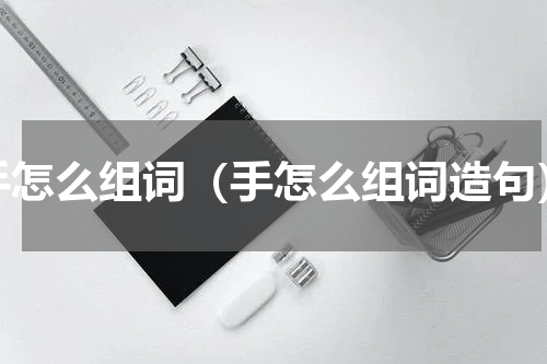 手怎么组词（手怎么组词造句）