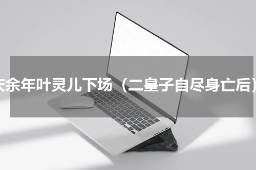 庆余年叶灵儿下场（二皇子自尽身亡后）
