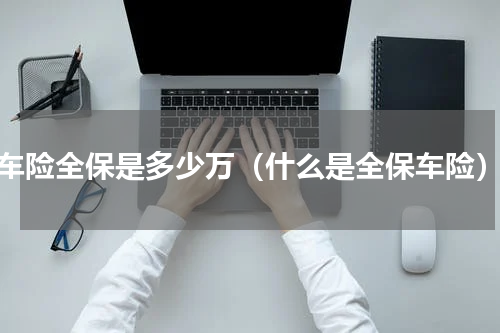 车险全保是多少万（什么是全保车险）