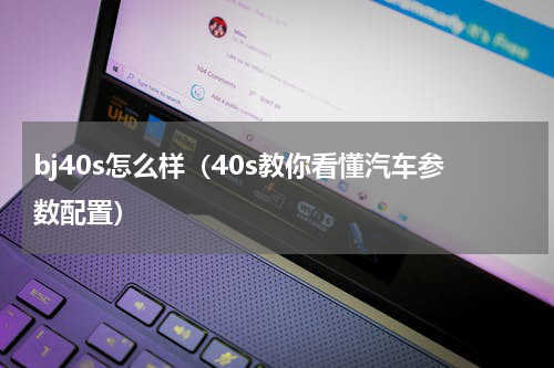 bj40s怎么样（40s教你看懂汽车参数配置）