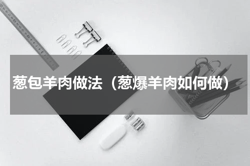 葱包羊肉做法（葱爆羊肉如何做）