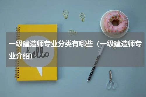一级建造师专业分类有哪些（一级建造师专业介绍）