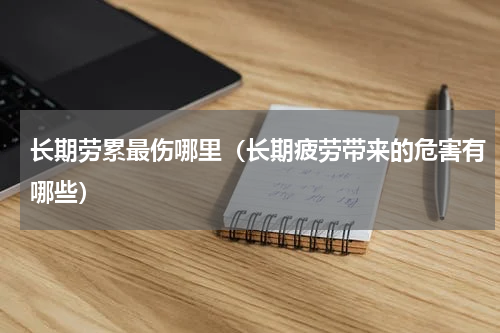 长期劳累最伤哪里（长期疲劳带来的危害有哪些）
