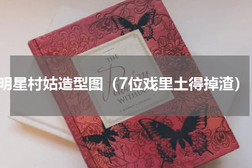 明星村姑造型图（7位戏里土得掉渣）