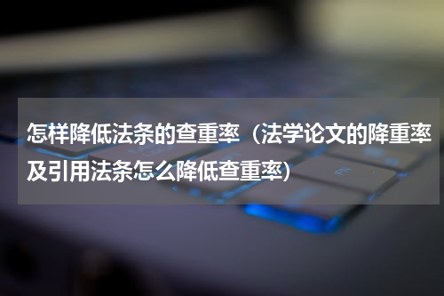 怎样降低法条的查重率（法学论文的降重率及引用法条怎么降低查重率）