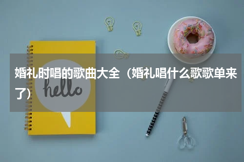 婚礼时唱的歌曲大全（婚礼唱什么歌歌单来了）
