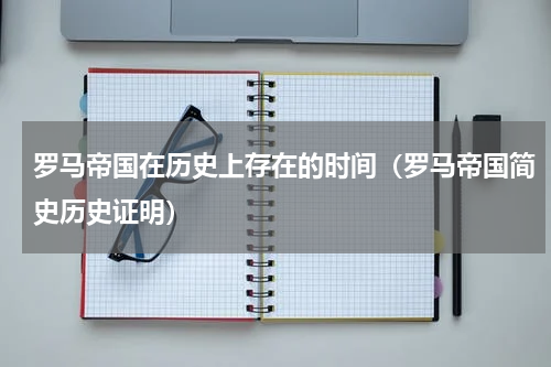罗马帝国在历史上存在的时间（罗马帝国简史历史证明）