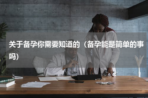 关于备孕你需要知道的（备孕能是简单的事吗）