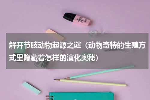 解开节肢动物起源之谜（动物奇特的生殖方式里隐藏着怎样的演化奥秘）