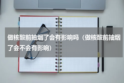 做核酸前抽烟了会有影响吗（做核酸前抽烟了会不会有影响）