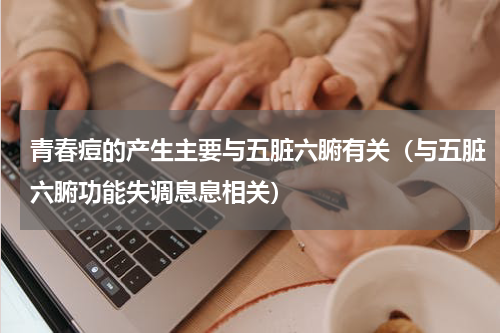 青春痘的产生主要与五脏六腑有关（与五脏六腑功能失调息息相关）