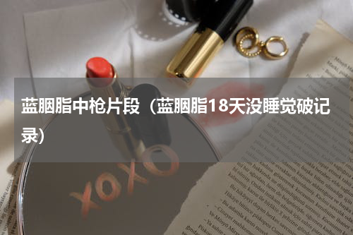 蓝胭脂中枪片段（蓝胭脂18天没睡觉破记录）