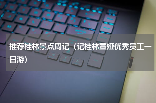 推荐桂林景点周记（记桂林萱娅优秀员工一日游）