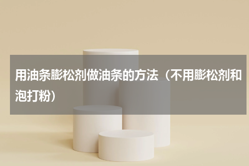 用油条膨松剂做油条的方法（不用膨松剂和泡打粉）