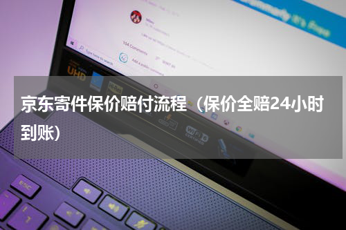 京东寄件保价赔付流程（保价全赔24小时到账）