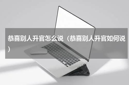 恭喜别人升官怎么说（恭喜别人升官如何说）