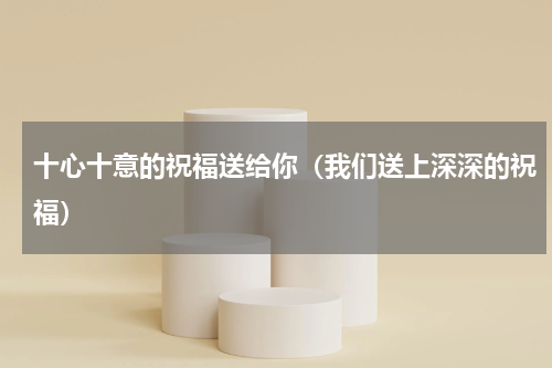 十心十意的祝福送给你（我们送上深深的祝福）