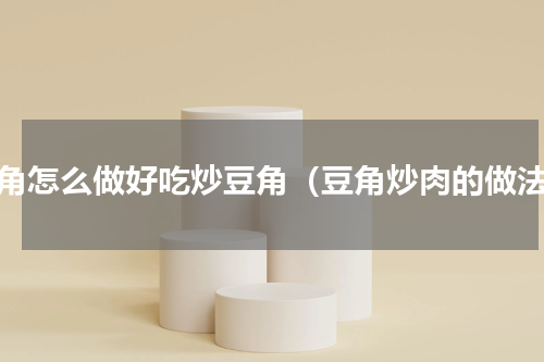 豆角怎么做好吃炒豆角（豆角炒肉的做法）