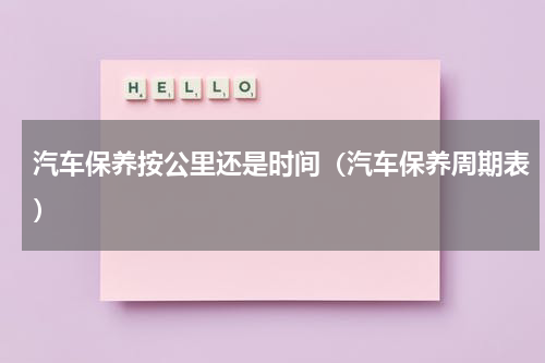 汽车保养按公里还是时间（汽车保养周期表）