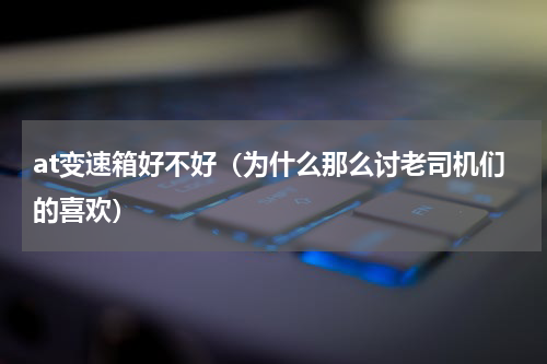 at变速箱好不好（为什么那么讨老司机们的喜欢）