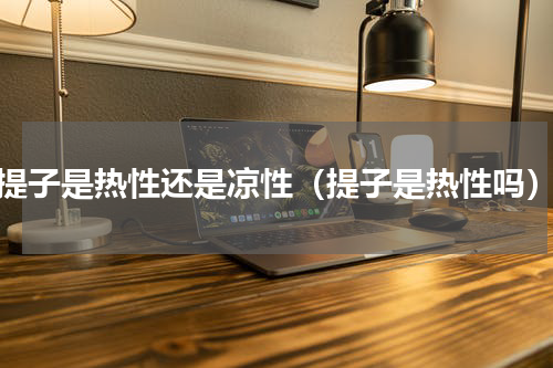 提子是热性还是凉性（提子是热性吗）