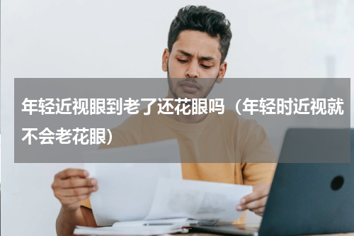 年轻近视眼到老了还花眼吗（年轻时近视就不会老花眼）